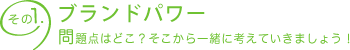 その1. ブランドパワー　問題点はどこ？そこから一緒に考えていきましょう