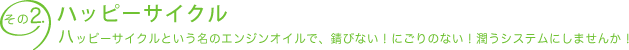 その2. ハッピーサイクル　ハッピーサイクルという名のエンジンオイルで、錆びない！にごりのない！潤うシステムにしませんか！