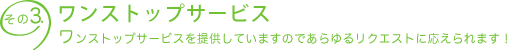 その3. ワンストップサービス　ワンストップサービスを提供していますのであらゆるリクエストに応えられます！